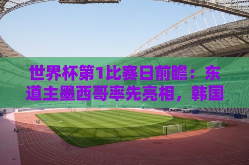 世界杯第1比赛日前瞻:东道主墨西哥率先亮相,韩国能否击败捷克 世界杯第1比赛日前瞻:东道主墨西哥率先亮相,韩国能否击败捷克