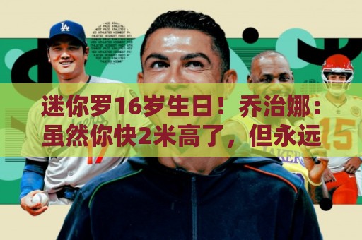 迷你罗16岁生日!乔治娜:虽然你快2米高了,但永远是我的小男孩 迷你罗16岁生日!乔治娜:虽然你快2米高了,但永远是我的小男孩
