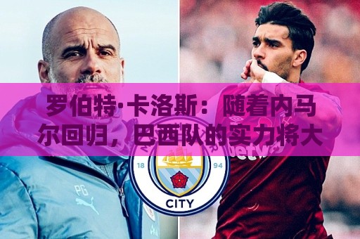 罗伯特·卡洛斯:随着内马尔回归,巴西队的实力将大幅提升 罗伯特·卡洛斯:随着内马尔回归,巴西队的实力将大幅提升