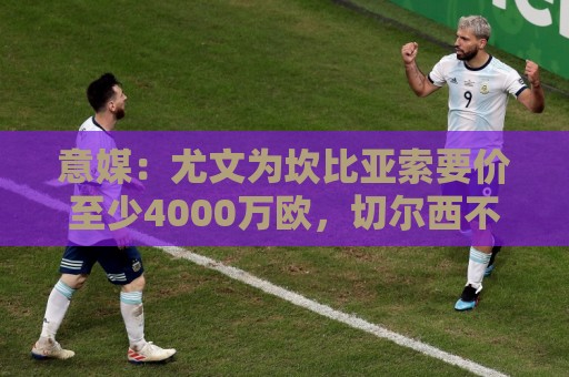 意媒:尤文为坎比亚索要价至少4000万欧,切尔西不想付超过3000万 意媒:尤文为坎比亚索要价至少4000万欧,切尔西不想付超过3000万