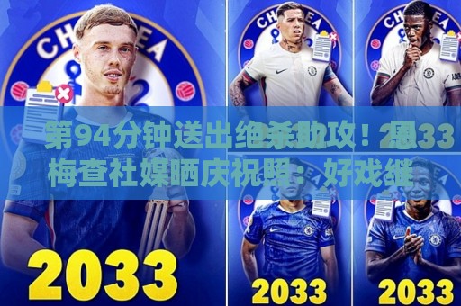 第94分钟送出绝杀助攻!恩梅查社媒晒庆祝照:好戏继续! 第94分钟送出绝杀助攻!恩梅查社媒晒庆祝照:好戏继续!