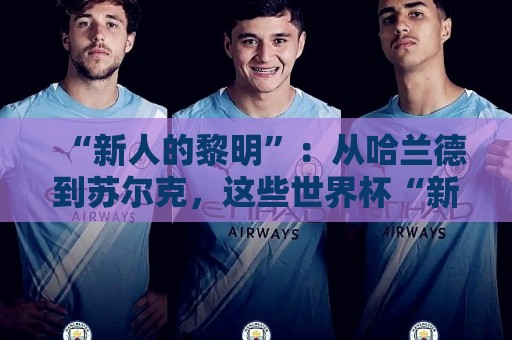 “新人的黎明”：从哈兰德到苏尔克，这些世界杯“新人”值得关注