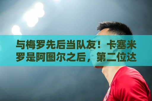 与梅罗先后当队友!卡塞米罗是阿图尔之后,第二位达成的巴西球员 与梅罗先后当队友!卡塞米罗是阿图尔之后,第二位达成的巴西球员