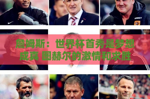 詹姆斯：世界杯首秀是梦想成真 图赫尔的激情和求胜欲促全队团结