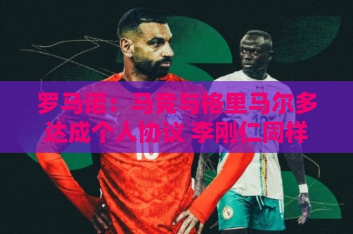 罗马诺:马竞与格里马尔多达成个人协议 李刚仁同样谈妥个人条款 罗马诺:马竞与格里马尔多达成个人协议 李刚仁同样谈妥个人条款