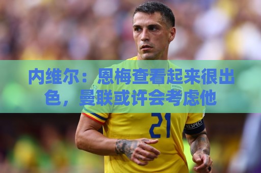 内维尔：恩梅查看起来很出色，曼联或许会考虑他