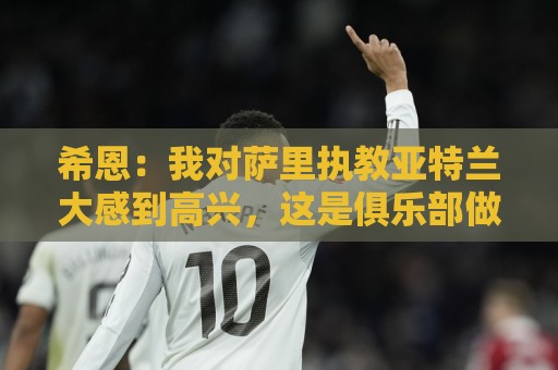 希恩:我对萨里执教亚特兰大感到高兴,这是俱乐部做出的很好选择 希恩:我对萨里执教亚特兰大感到高兴,这是俱乐部做出的很好选择