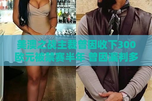 美澳之战主裁曾因收下300欧元被禁赛半年 曾因漏判多特点球被停哨 美澳之战主裁曾因收下300欧元被禁赛半年 曾因漏判多特点球被停哨