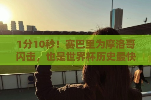 1分10秒！赛巴里为摩洛哥闪击，也是世界杯历史最快的制胜球