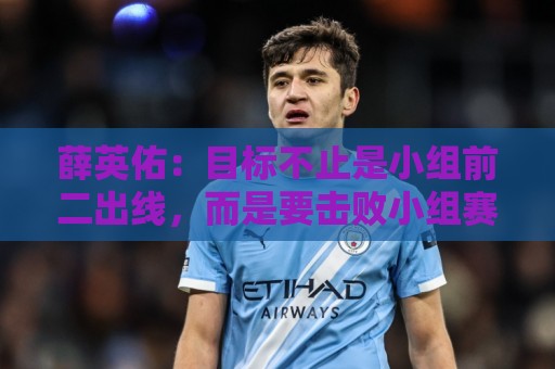 薛英佑：目标不止是小组前二出线，而是要击败小组赛的每个对手
