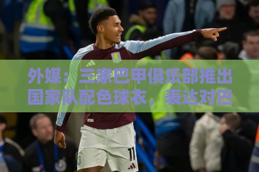 外媒:三家巴甲俱乐部推出国家队配色球衣,表达对巴西队支持 外媒:三家巴甲俱乐部推出国家队配色球衣,表达对巴西队支持