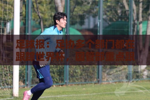 足球报:足协多个部门都在跟踪世界杯,国管部重点跟踪亚洲参赛队 足球报:足协多个部门都在跟踪世界杯,国管部重点跟踪亚洲参赛队