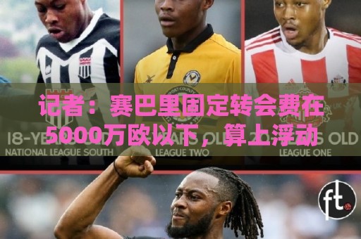 记者：赛巴里固定转会费在5000万欧以下，算上浮动最高达5200万欧