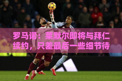 罗马诺：莱默尔即将与拜仁续约，只差最后一些细节待敲定