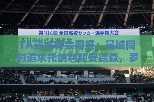 TA曼城转会周报：曼城同时追求托纳利和安德森，罗德里未来不明