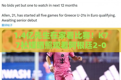1.4亿先生在家看比赛!K77社媒晒照观看阿根廷2-0奥地利的直播 1.4亿先生在家看比赛!K77社媒晒照观看阿根廷2-0奥地利的直播
