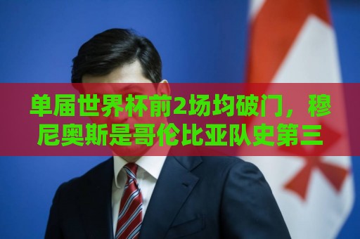 单届世界杯前2场均破门，穆尼奥斯是哥伦比亚队史第三人