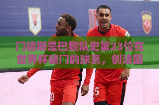 门德斯是巴黎队史第23位在世界杯破门的球员,创法国俱乐部纪录 门德斯是巴黎队史第23位在世界杯破门的球员,创法国俱乐部纪录
