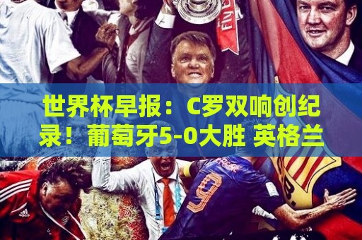 世界杯早报:C罗双响创纪录!葡萄牙5-0大胜 英格兰0-0闷平加纳 世界杯早报:C罗双响创纪录!葡萄牙5-0大胜 英格兰0-0闷平加纳