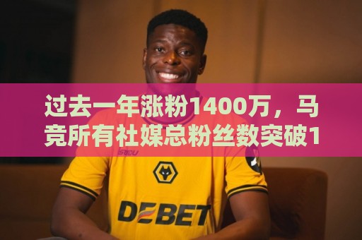 过去一年涨粉1400万,马竞所有社媒总粉丝数突破1亿 过去一年涨粉1400万,马竞所有社媒总粉丝数突破1亿