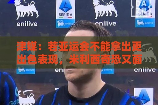 津媒:若亚运会不能拿出更出色表现,米利西奇恐又面临下课危机 津媒:若亚运会不能拿出更出色表现,米利西奇恐又面临下课危机
