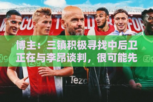 博主:三镇积极寻找中后卫正在与李昂谈判,很可能先租借半年 博主:三镇积极寻找中后卫正在与李昂谈判,很可能先租借半年