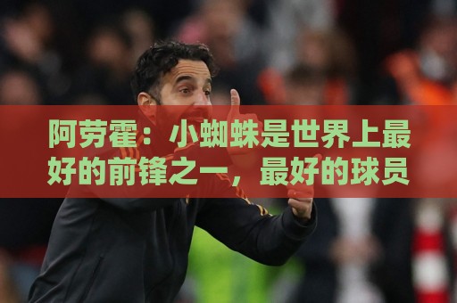 阿劳霍:小蜘蛛是世界上最好的前锋之一,最好的球员应该属于巴萨 阿劳霍:小蜘蛛是世界上最好的前锋之一,最好的球员应该属于巴萨
