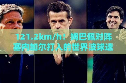 121.2km/h！姆巴佩对阵塞内加尔打入的世界波球速为121.2km/h