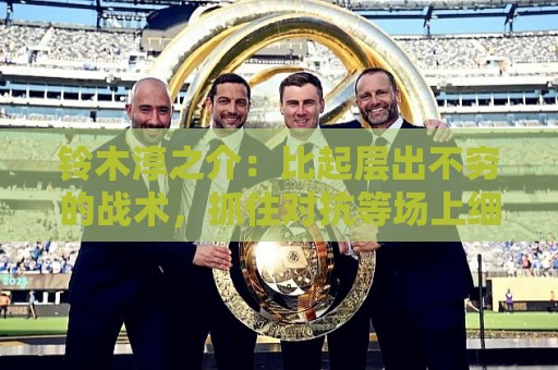 铃木淳之介:比起层出不穷的战术,抓住对抗等场上细节会更重要 铃木淳之介:比起层出不穷的战术,抓住对抗等场上细节会更重要