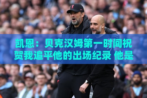 凯恩:贝克汉姆第一时间祝贺我追平他的出场纪录 他是大家的榜样 凯恩:贝克汉姆第一时间祝贺我追平他的出场纪录 他是大家的榜样