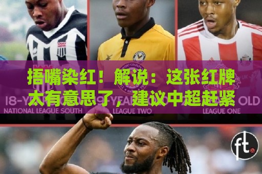 捂嘴染红！解说：这张红牌太有意思了，建议中超赶紧学习下