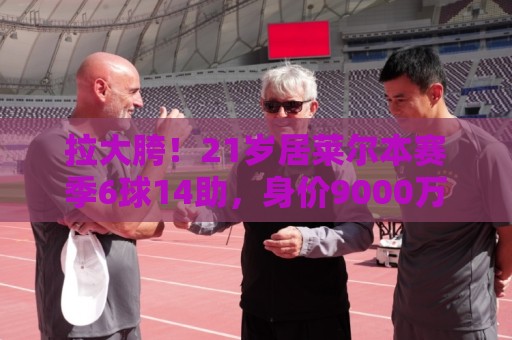拉大胯!21岁居莱尔本赛季6球14助,身价9000万首次世界杯2轮出局 拉大胯!21岁居莱尔本赛季6球14助,身价9000万首次世界杯2轮出局