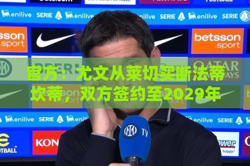 官方:尤文从莱切买断法蒂坎蒂,双方签约至2029年 官方:尤文从莱切买断法蒂坎蒂,双方签约至2029年