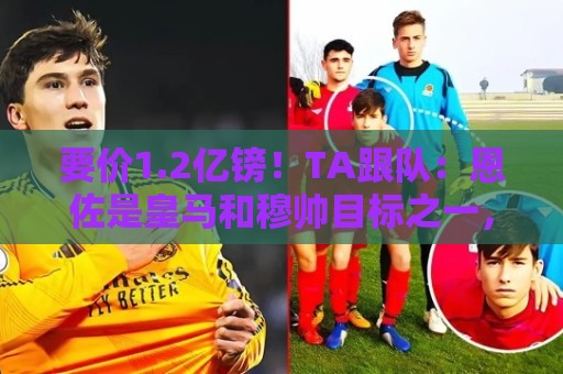 要价1.2亿镑!TA跟队:恩佐是皇马和穆帅目标之一,球员渴望转会 要价1.2亿镑!TA跟队:恩佐是皇马和穆帅目标之一,球员渴望转会