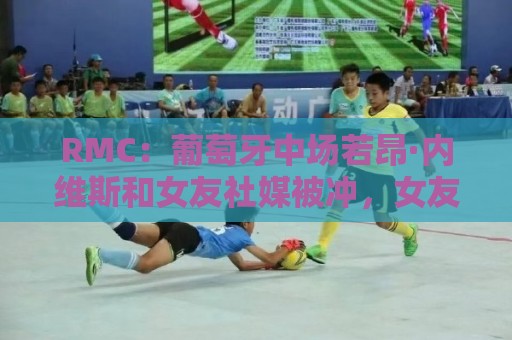 RMC：葡萄牙中场若昂·内维斯和女友社媒被冲，女友被迫关闭评论