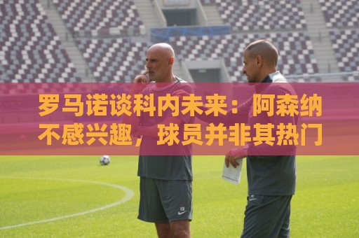 罗马诺谈科内未来:阿森纳不感兴趣,球员并非其热门目标 罗马诺谈科内未来:阿森纳不感兴趣,球员并非其热门目标