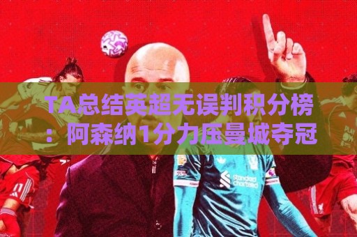 TA总结英超无误判积分榜:阿森纳1分力压曼城夺冠,切尔西第14 TA总结英超无误判积分榜:阿森纳1分力压曼城夺冠,切尔西第14