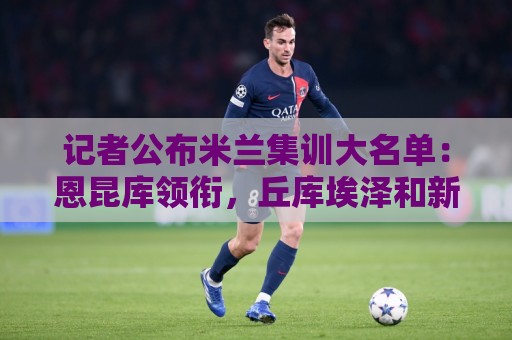 记者公布米兰集训大名单:恩昆库领衔,丘库埃泽和新援希拉在列 记者公布米兰集训大名单:恩昆库领衔,丘库埃泽和新援希拉在列