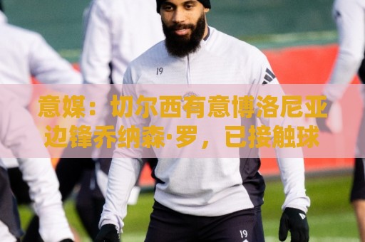 意媒:切尔西有意博洛尼亚边锋乔纳森·罗,已接触球员经纪团队 意媒:切尔西有意博洛尼亚边锋乔纳森·罗,已接触球员经纪团队