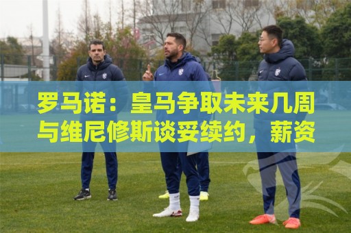 罗马诺:皇马争取未来几周与维尼修斯谈妥续约,薪资是谈判关键点 罗马诺:皇马争取未来几周与维尼修斯谈妥续约,薪资是谈判关键点