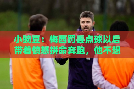 小豌豆：梅西罚丢点球以后带着愤怒拼命奔跑，他不想让队友们失望