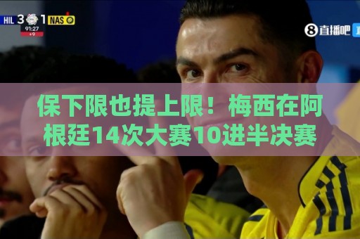 保下限也提上限！梅西在阿根廷14次大赛10进半决赛，从未小组出局