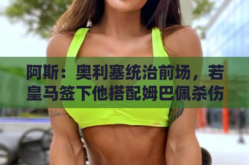 阿斯:奥利塞统治前场,若皇马签下他搭配姆巴佩杀伤力将是致命的 阿斯:奥利塞统治前场,若皇马签下他搭配姆巴佩杀伤力将是致命的