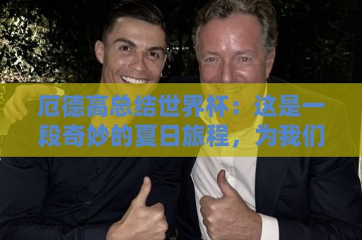 厄德高总结世界杯：这是一段奇妙的夏日旅程，为我们感到骄傲