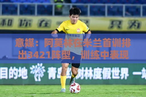 意媒:阿莫林在米兰首训排出3421阵型,训练中表现活跃用英语交流 意媒:阿莫林在米兰首训排出3421阵型,训练中表现活跃用英语交流