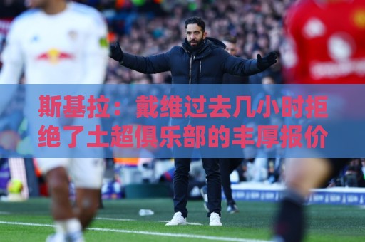 斯基拉:戴维过去几小时拒绝了土超俱乐部的丰厚报价 斯基拉:戴维过去几小时拒绝了土超俱乐部的丰厚报价