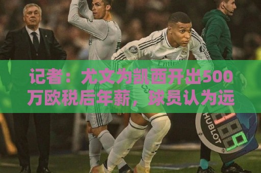 记者：尤文为凯西开出500万欧税后年薪，球员认为远远不够