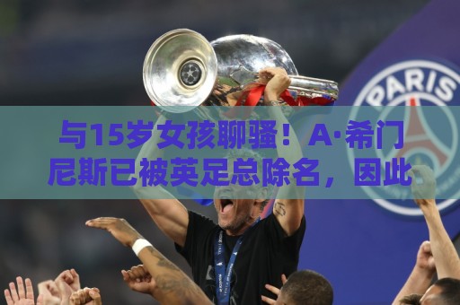 与15岁女孩聊骚！A·希门尼斯已被英足总除名，因此外租佛罗伦萨