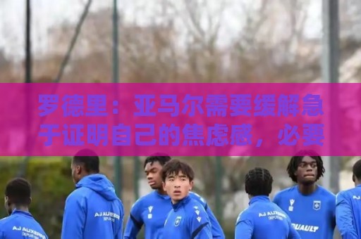 罗德里:亚马尔需要缓解急于证明自己的焦虑感,必要时我会介入 罗德里:亚马尔需要缓解急于证明自己的焦虑感,必要时我会介入