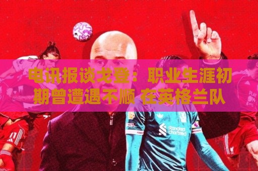 电讯报谈戈登：职业生涯初期曾遭遇不顺 在英格兰队获图赫尔赏识